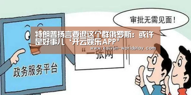 特朗普扬言要退这个群俄罗斯:或许是好事儿‘开云娱乐APP’(图1) 开云体育官方网站
